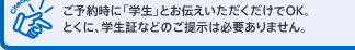 ご予約時に「学生」とお伝えいただくだけでOK。とくに、学生証などのご提示は必要ありません。