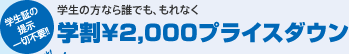 学生証の提示一切不要！！学生の方なら誰でも、もれなく学割¥2,000プライスダウン