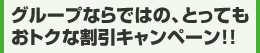 グループならではの、とってもおトクな割引キャンペーン！！