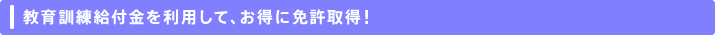 教育訓練給付金を利用して、お得に免許取得！