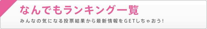 なんでもランキング一覧 みんなの気になる投票結果から最新情報をGETしちゃおう！