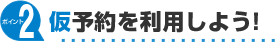 ポイント2 仮予約を利用しよう！