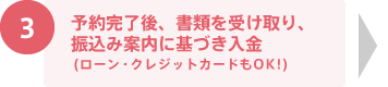 予約完了後、書類を受け取り、振込み案内に基づき入金 (ローン・クレジットカードもOK!)