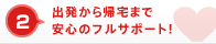 2 出発から帰宅まで安心のフルサポート！