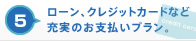 5 ローン、クレジットカードなど充実のお支払いプラン。