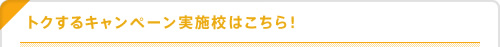 トクするキャンペーン実施校はこちら！
