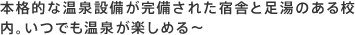 本格的な温泉設備が完備された宿舎と足湯のある校内。いつでも温泉が楽しめる～