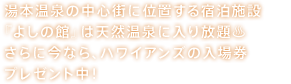 湯本温泉の中心街に位置する宿泊施設『よしの館』は天然温泉に入り放題 さらに今なら、ハワイアンズの入場券 プレゼント中！