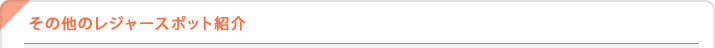 その他のレジャースポット紹介