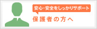 安心・安全をしっかりサポート 保護者の方へ